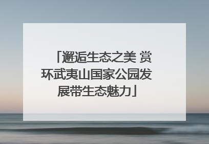 邂逅生态之美 赏环武夷山国家公园发展带生态魅力